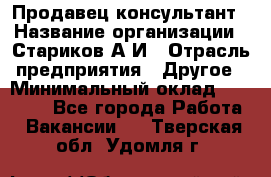 Продавец-консультант › Название организации ­ Стариков А.И › Отрасль предприятия ­ Другое › Минимальный оклад ­ 14 000 - Все города Работа » Вакансии   . Тверская обл.,Удомля г.